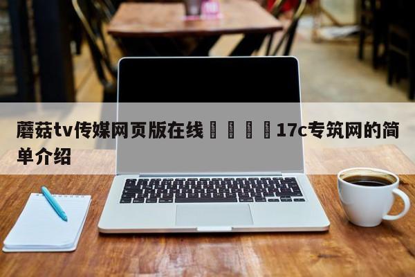 蘑菇tv传媒网页版在线🌈17c专筑网的简单介绍