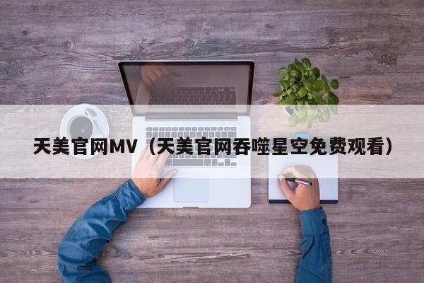 天美官网MV（天美官网吞噬星空免费观看）