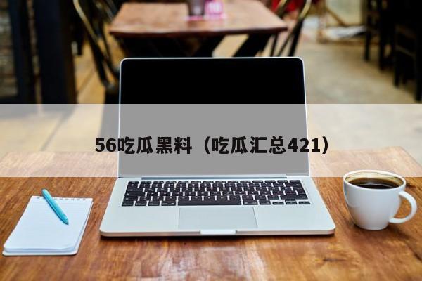 56吃瓜黑料（吃瓜汇总421）