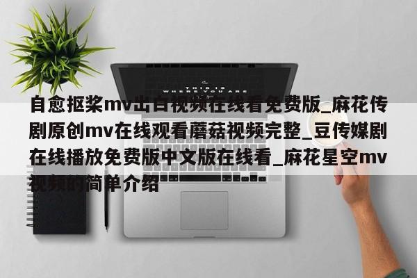 自愈抠桨mv出白视频在线看免费版_麻花传剧原创mv在线观看蘑菇视频完整_豆传媒剧在线播放免费版中文版在线看_麻花星空mv视频的简单介绍