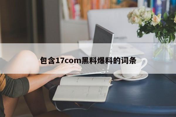 包含17com黑料爆料的词条