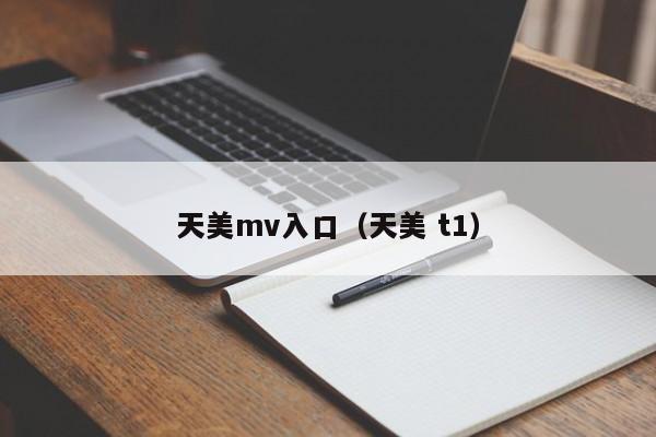 天美mv入口（天美 t1）