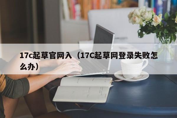 17c起草官网入（17C起草网登录失败怎么办）