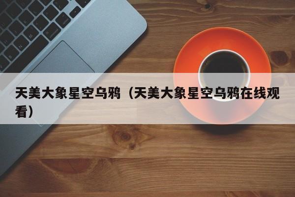 天美大象星空乌鸦（天美大象星空乌鸦在线观看）