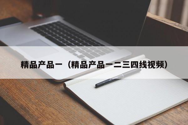精品产品一（精品产品一二三四线视频）