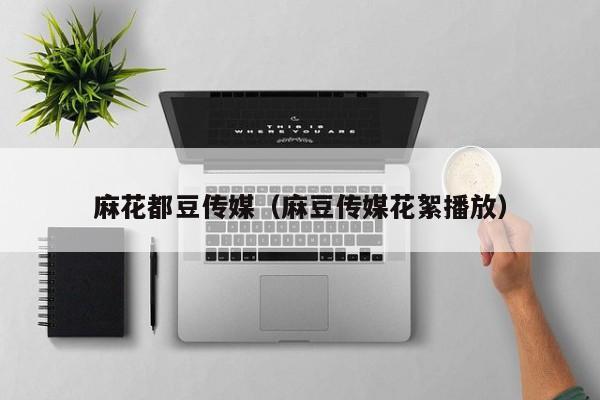 麻花都豆传媒（麻豆传媒花絮播放）