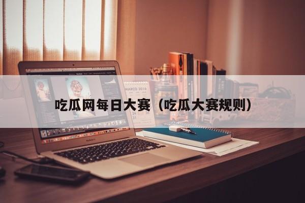 吃瓜网每日大赛（吃瓜大赛规则）