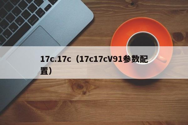 17c.17c（17c17cV91参数配置）