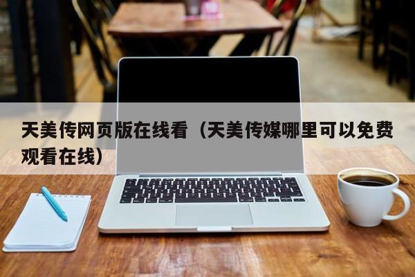 天美传网页版在线看（天美传媒哪里可以免费观看在线）