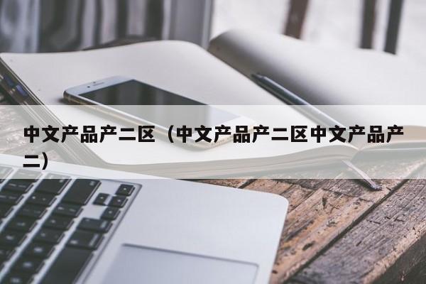 中文产品产二区（中文产品产二区中文产品产二）