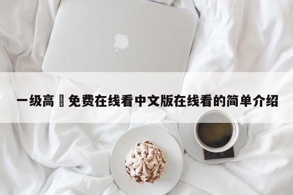 一级高淸免费在线看中文版在线看的简单介绍