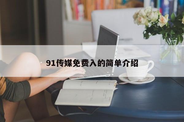 91传媒免费入的简单介绍