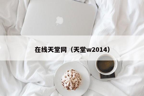 在线天堂网（天堂w2014）