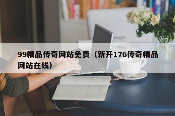 99精品传奇网站免费（新开176传奇精品网站在线）