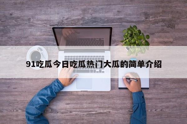 91吃瓜今日吃瓜热门大瓜的简单介绍
