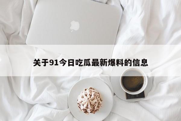 关于91今日吃瓜最新爆料的信息