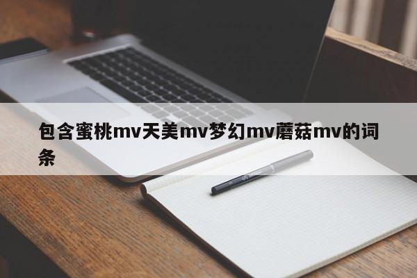 包含蜜桃mv天美mv梦幻mv蘑菇mv的词条