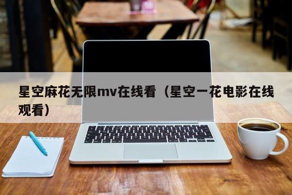 星空麻花无限mv在线看（星空一花电影在线观看）