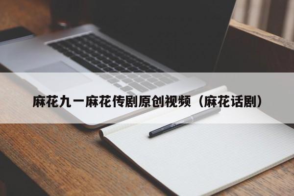 麻花九一麻花传剧原创视频（麻花话剧）