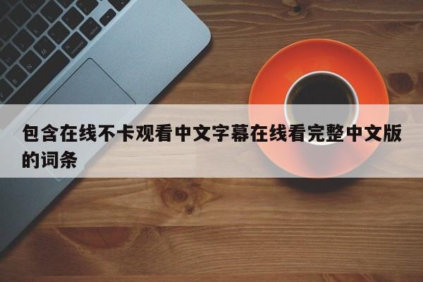 包含在线不卡观看中文字幕在线看完整中文版的词条
