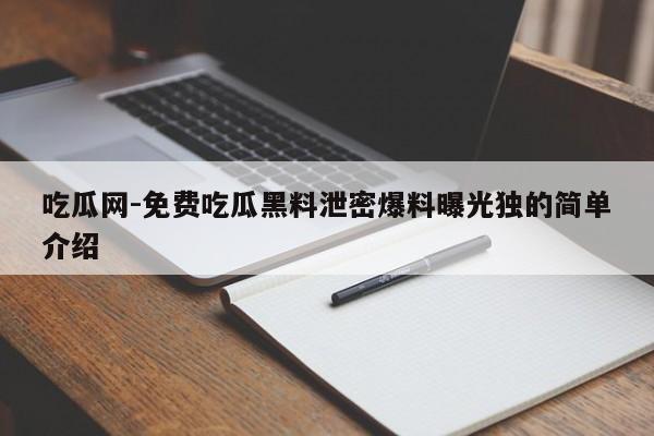 吃瓜网-免费吃瓜黑料泄密爆料曝光独的简单介绍