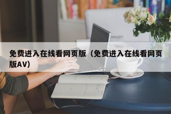 免费进入在线看网页版（免费进入在线看网页版AV）