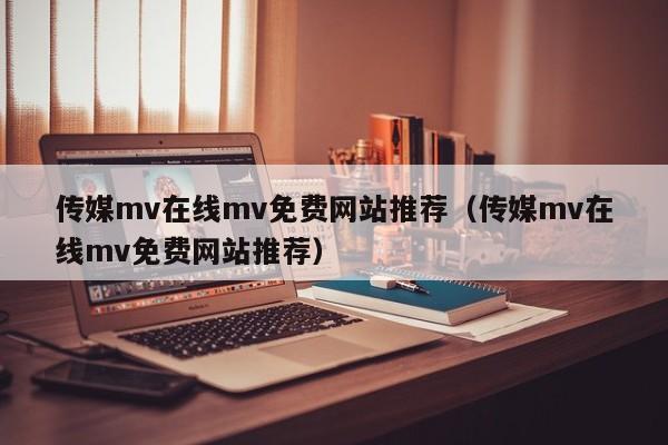 传媒mv在线mv免费网站推荐（传媒mv在线mv免费网站推荐）