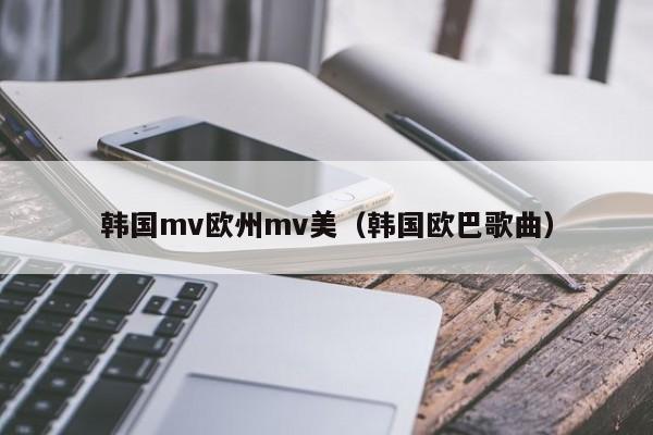 韩国mv欧州mv美（韩国欧巴歌曲）