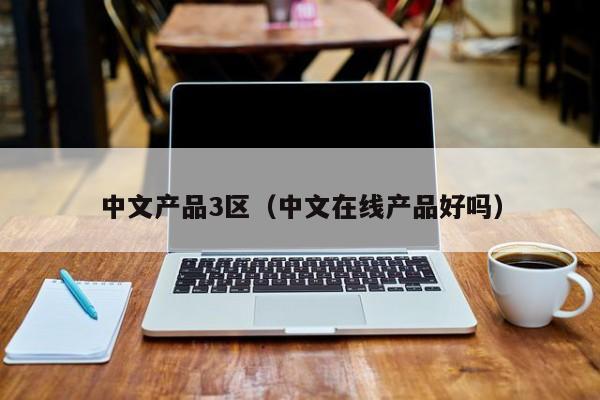 中文产品3区（中文在线产品好吗）