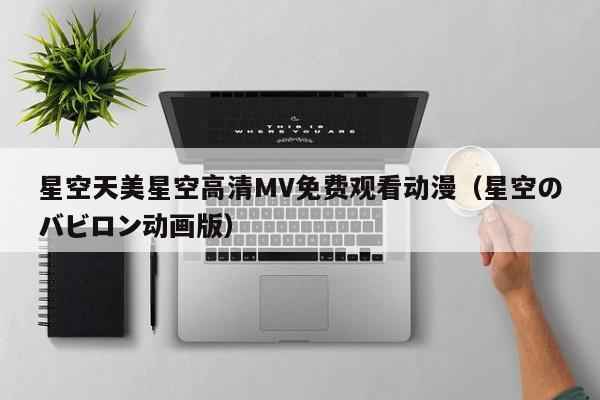星空天美星空高清MV免费观看动漫（星空のバビロン动画版）