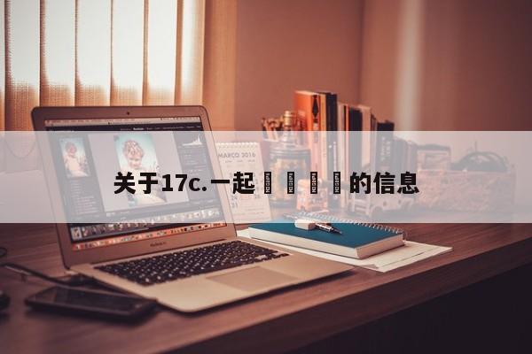关于17c.一起🌿的信息