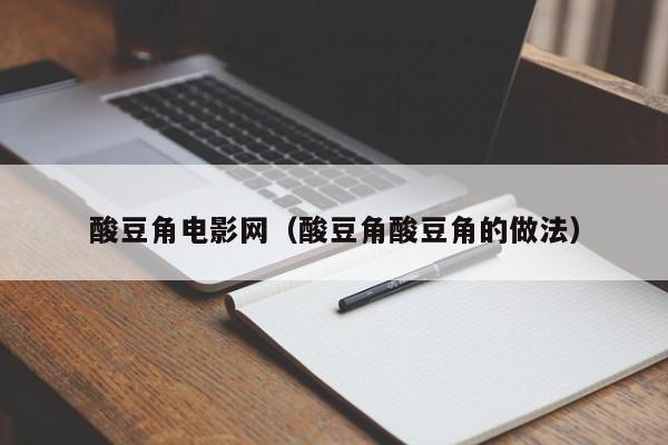 酸豆角电影网（酸豆角酸豆角的做法）