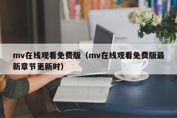 mv在线观看免费版（mv在线观看免费版最新章节更新时）