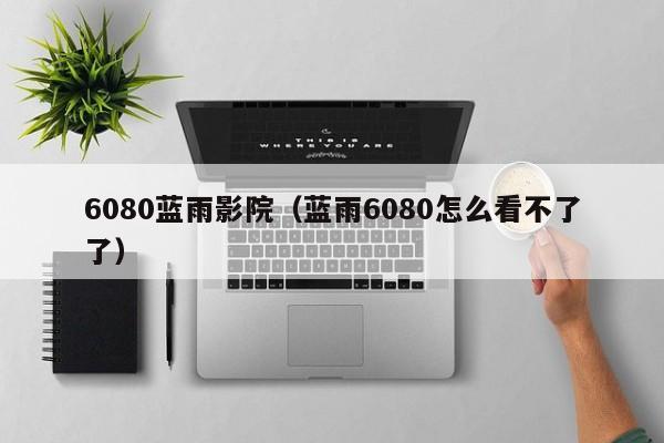 6080蓝雨影院（蓝雨6080怎么看不了了）