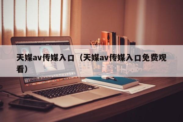 天媒av传媒入口（天媒av传媒入口免费观看）