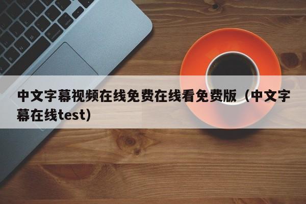 中文字幕视频在线免费在线看免费版（中文字幕在线test）