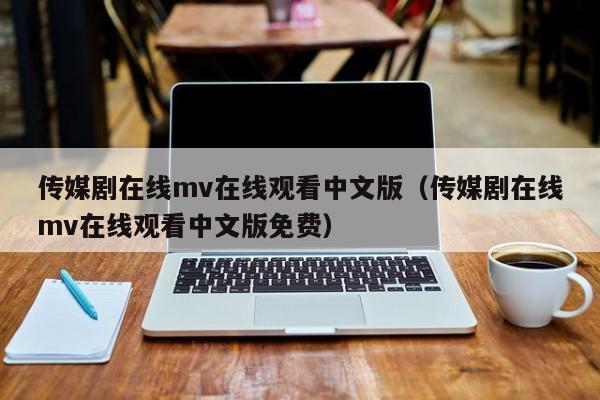 传媒剧在线mv在线观看中文版（传媒剧在线mv在线观看中文版免费）