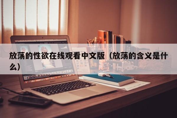 放荡的性欲在线观看中文版（放荡的含义是什么）