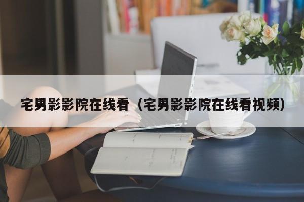 宅男影影院在线看（宅男影影院在线看视频）