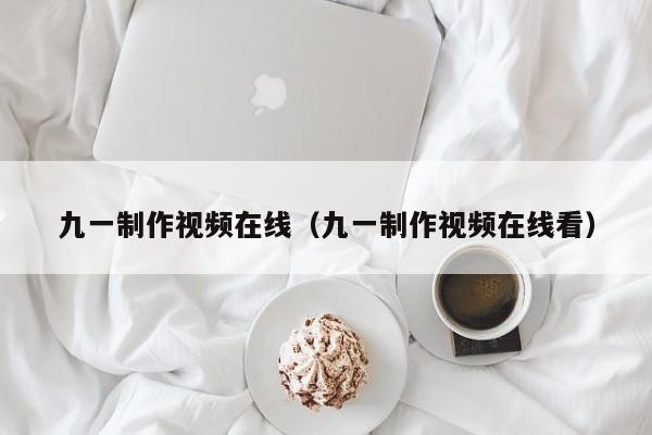 九一制作视频在线（九一制作视频在线看）