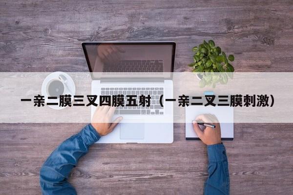 一亲二膜三叉四膜五射（一亲二叉三膜刺激）