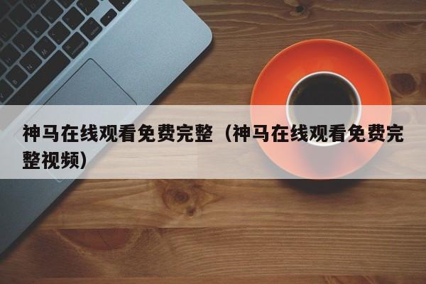 神马在线观看免费完整（神马在线观看免费完整视频）