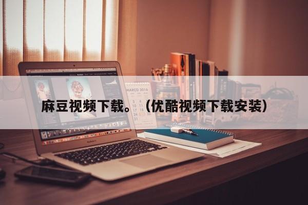 麻豆视频下载。（优酷视频下载安装）