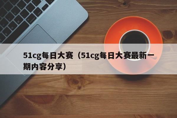 51cg每日大赛（51cg每日大赛最新一期内容分享）
