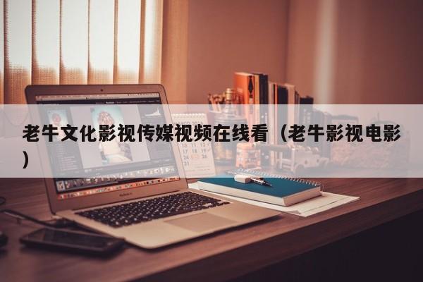 老牛文化影视传媒视频在线看（老牛影视电影）