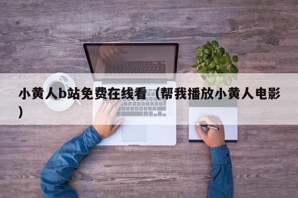 小黄人b站免费在线看（帮我播放小黄人电影）