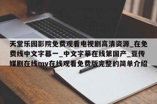 天堂乐园影院免费观看电视剧高清资源_在免费线中文字幕一_中文字摹在线第国产_豆传媒剧在线mv在线观看免费版完整的简单介绍