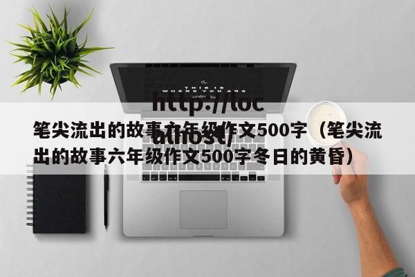 笔尖流出的故事六年级作文500字（笔尖流出的故事六年级作文500字冬日的黄昏）